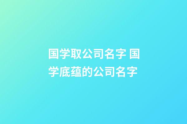 国学取公司名字 国学底蕴的公司名字-第1张-公司起名-玄机派